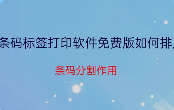 条码标签打印软件免费版如何排序 条码分割作用？